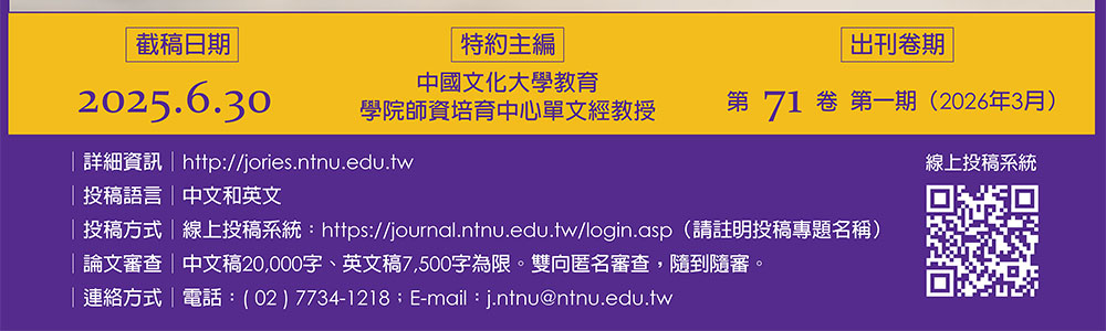 特約主編：中國文化大學教育學院師資培育中心單文經教授,截稿日期：2025年06月30日,預定出刊卷期：第71卷第1期（2026年3月）,投稿語言：中文或英文,詳細資訊—http://jories.ntnu.edu.tw,投稿方式—線上投稿系統：https://journal.ntnu.edu.tw/login.asp（請註明投稿專題名稱）,論文審查—中文稿20,000字、英文稿7,500字為限。採雙向匿名審查，隨到隨審。凡接受刊登之中文稿件者，須提供1,000～1,200字英文摘要。,連絡方式—電話：(02)7749-5279；E-mail：j.ntnu@ntnu.edu.tw