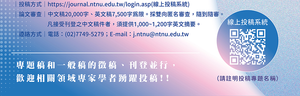 詳細資訊—http://jories.ntnu.edu.tw,投稿方式—https://journal.ntnu.edu.tw/login.asp（線上投稿系統）,論文審查—中文稿20,000字、英文稿7,500字為限。採雙向匿名審查，隨到隨審。凡接受刊登之中文稿件者，須提供1,000～1,200字英文摘要。,連絡方式—電話：(02)7749-5279；E-mail：j.ntnu@ntnu.edu.tw